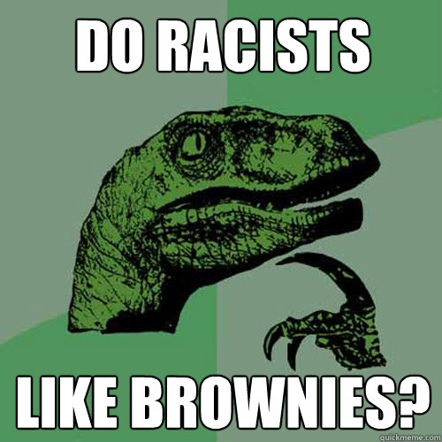 do racists  like brownies? - do racists  like brownies?  Philosoraptor
