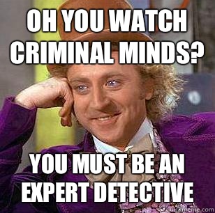 Oh you watch criminal minds? You must be an expert detective   Condescending Wonka