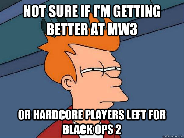 not sure if i'm getting better at mw3 or hardcore players left for Black ops 2  Futurama Fry