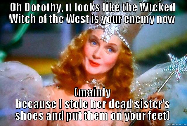 Scumbag Glinda - OH DOROTHY, IT LOOKS LIKE THE WICKED WITCH OF THE WEST IS YOUR ENEMY NOW (MAINLY BECAUSE I STOLE HER DEAD SISTER'S SHOES AND PUT THEM ON YOUR FEET) Misc