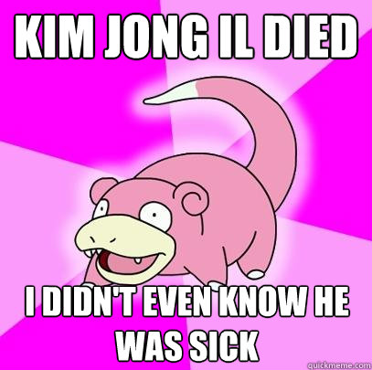 Kim Jong Il Died I didn't even know he was sick  Slowpoke