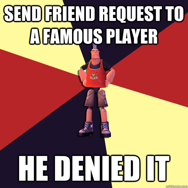 Send friend request to a famous player he denied it - Send friend request to a famous player he denied it  MicroVolts