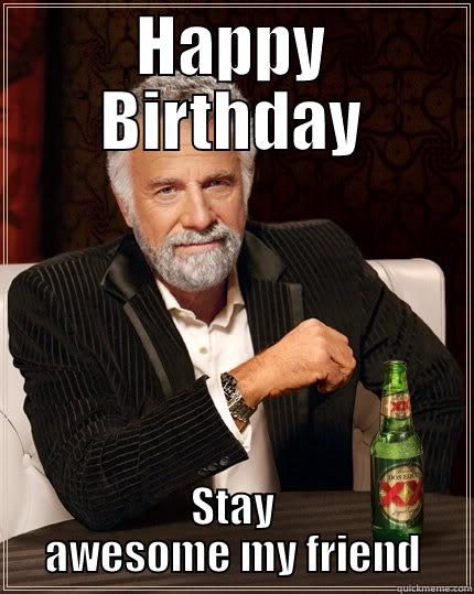 HAPPY BIRTHDAY STAY AWESOME MY FRIEND The Most Interesting Man In The World