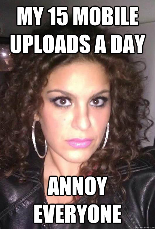 My 15 mobile uploads a day annoy everyone   Steph