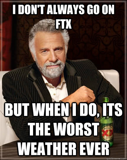 I don't always go on FTX but when I do, its the worst weather ever  The Most Interesting Man In The World