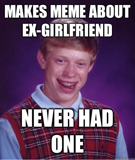 Makes meme about ex-girlfriend Never had one  Bad Luck Brian