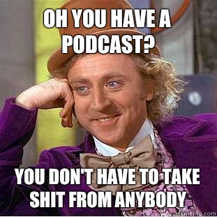 Oh you have a podcast? You don't have to take shit from anybody  Condescending Wonka