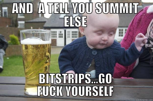 AND  A TELL YOU SUMMIT ELSE BITSTRIPS...GO FUCK YOURSELF drunk baby