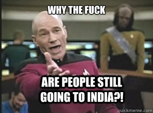 why the fuck are people still going to India?!  Annoyed Picard