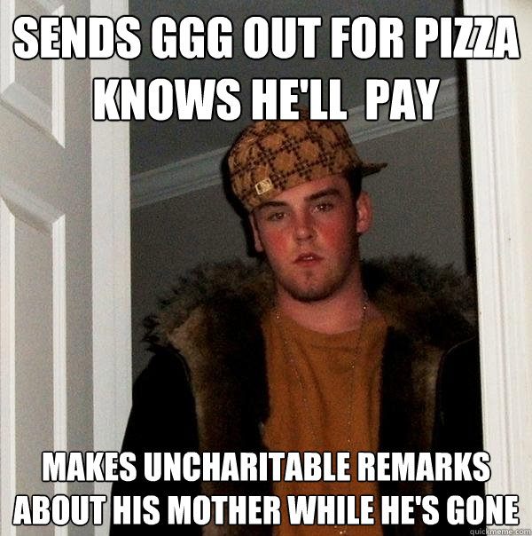 sends ggg out for pizza
knows he'll  pay  makes uncharitable remarks about his mother while he's gone  Scumbag Steve