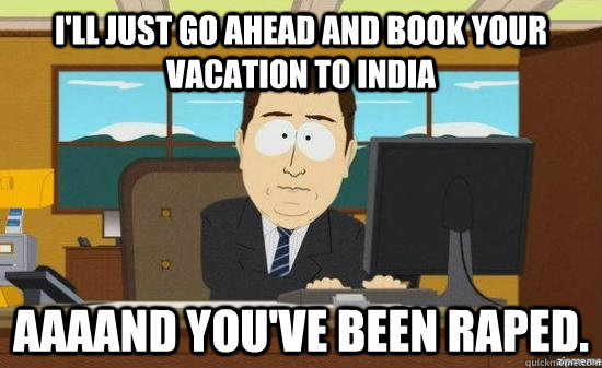 I'll just go ahead and book your vacation to India AAAAND YOU'VE BEEN RAPED.   aaaand its gone