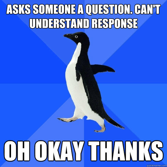 Asks someone a question. Can't understand response Oh Okay thanks  Socially Awkward Penguin