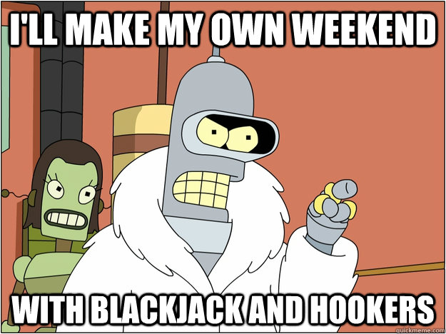 I'll make my own weekend WITH BLACKJACK AND HOOKERS  BENDER STATE MEET