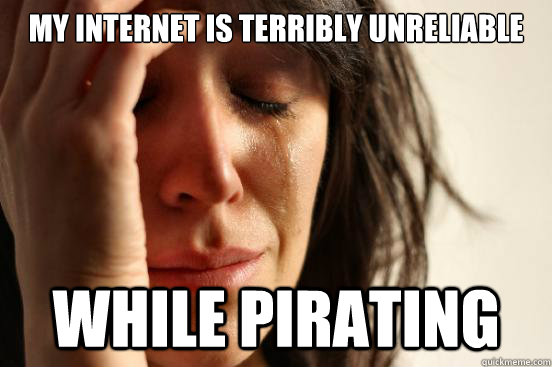 My internet is terribly unreliable While pirating  First World Problems