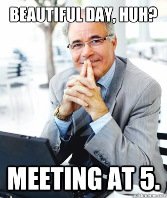 Beautiful day, huh? Meeting at 5. - Beautiful day, huh? Meeting at 5.  Pleasantly Shitty Boss