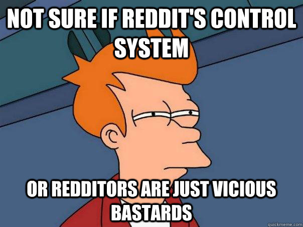 Not sure if reddit's control system Or redditors are just vicious bastards  Futurama Fry
