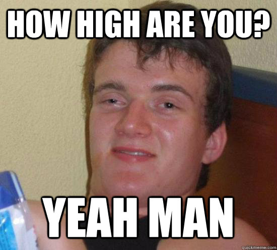 How high are you? yeah man  Really High Guy