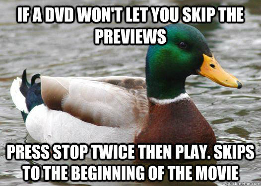 If a dvd won't let you skip the previews press stop twice then play. Skips to the beginning of the movie - If a dvd won't let you skip the previews press stop twice then play. Skips to the beginning of the movie  Actual Advice Mallard