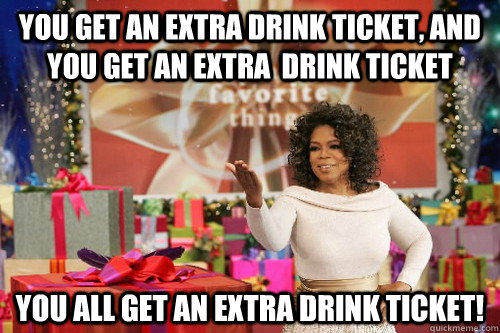 You get an extra drink ticket, and you get an extra  drink ticket you all get an extra drink ticket! - You get an extra drink ticket, and you get an extra  drink ticket you all get an extra drink ticket!  Oprah Gives You Things
