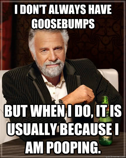 I don't always have goosebumps but when I do, It is usually because I am pooping.  The Most Interesting Man In The World
