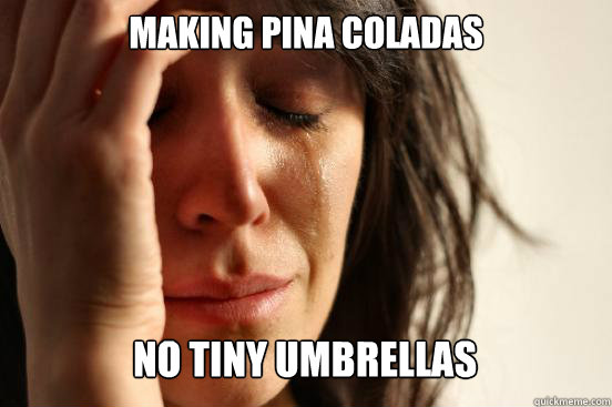 making pina coladas
 no tiny umbrellas  First World Problems