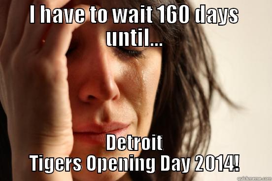I HAVE TO WAIT 160 DAYS UNTIL... DETROIT TIGERS OPENING DAY 2014! First World Problems