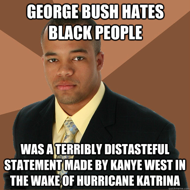 george bush hates black people was a terribly distasteful statement made by Kanye west in the wake of hurricane katrina - george bush hates black people was a terribly distasteful statement made by Kanye west in the wake of hurricane katrina  Successful Black Man