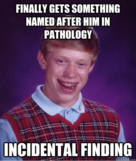 Finally gets something named after him in pathology INCIDENTAL FINDING - Finally gets something named after him in pathology INCIDENTAL FINDING  Bad Luck Brian