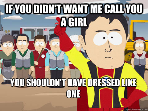 if you didn't want me call you a girl you shouldn't have dressed like one  Captain Hindsight