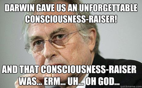 DARWIN GAVE US AN UNFORGETTABLE CONSCIOUSNESS-RAISER! AND THAT CONSCIOUSNESS-RAISER WAS... ERM... UH... OH GOD...  Richard Dawkins