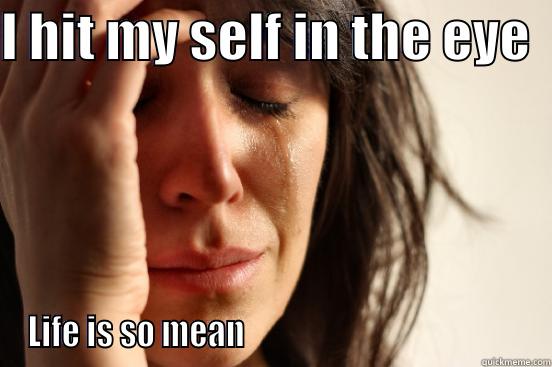 I HIT MY SELF IN THE EYE   LIFE IS SO MEAN                                            First World Problems