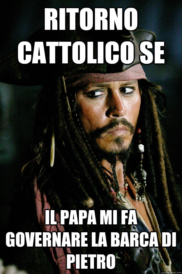 ritorno cattolico se il papa mi fa governare la barca di pietro - ritorno cattolico se il papa mi fa governare la barca di pietro  Captain Jack Sparrow