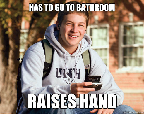 Has to go to bathroom Raises hand  College Freshman