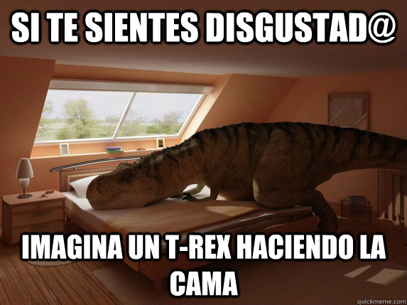 si te sientes disgustad@ imagina un t-rex haciendo la cama  t-rex haciendo la cama