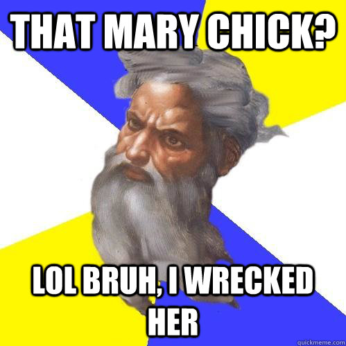 that mary chick? lol bruh, i wrecked her  Advice God