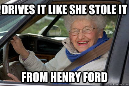 Drives it like she stole it From Henry Ford  Bad Driver Betty