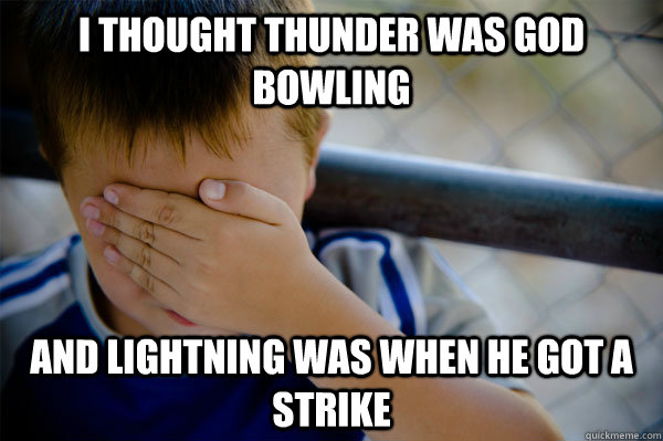 I thought thunder was god bowling and lightning was when he got a strike  - I thought thunder was god bowling and lightning was when he got a strike   Misc