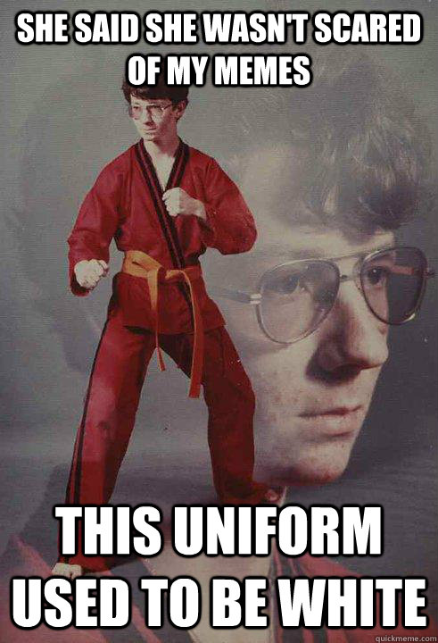 She said she wasn't scared of my memes This uniform used to be white   Karate Kyle