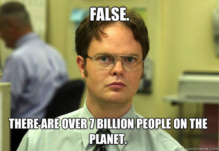 false. there are over 7 billion people on the planet.  Dwight