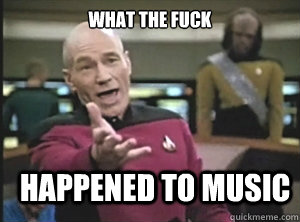 What the fuck happened to music  Annoyed Picard