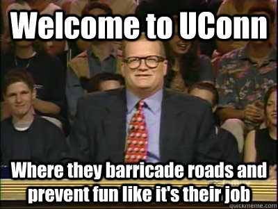 Welcome to UConn Where they barricade roads and prevent fun like it's their job  Its time to play drew carey