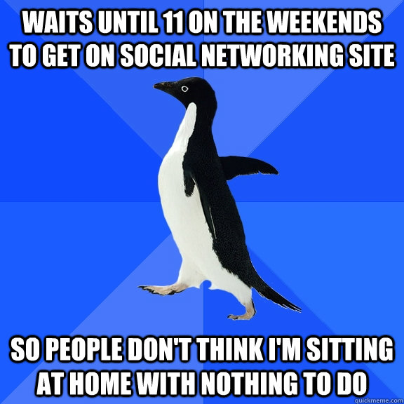 Waits until 11 on the weekends to get on social networking site so people don't think i'm sitting at home with nothing to do  Socially Awkward Penguin