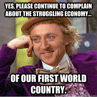 yes, please continue to complain about the struggling economy... of our first world country.  Condescending Wonka