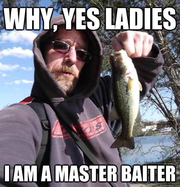 Why, yes ladies I am a master baiter  Truthful Fisherman