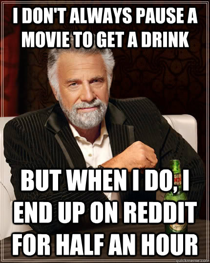 I don't always pause a movie to get a drink but when I do, i end up on reddit for half an hour  The Most Interesting Man In The World