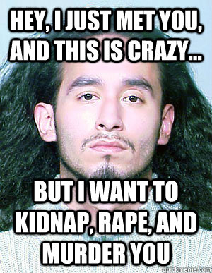 Hey, I just met you, And this is crazy... But I want to kidnap, rape, and murder you - Hey, I just met you, And this is crazy... But I want to kidnap, rape, and murder you  Ridiculously Photogenic Mugshot Guy