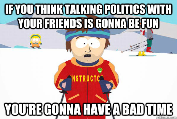 If you think talking politics with your friends is gonna be fun you're gonna have a bad time  Bad Time Ski Instructor