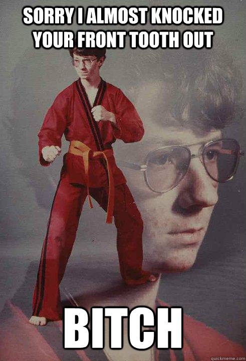Sorry I almost knocked your front tooth out Bitch  Karate Kyle