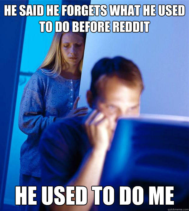 he said he forgets what he used to do before reddit he used to do me  Redditors Wife