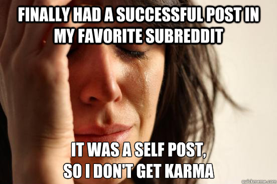 finally had a successful post in my favorite subreddit it was a self post, 
so i don't get karma  First World Problems